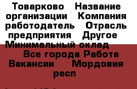 Товарково › Название организации ­ Компания-работодатель › Отрасль предприятия ­ Другое › Минимальный оклад ­ 9 000 - Все города Работа » Вакансии   . Мордовия респ.